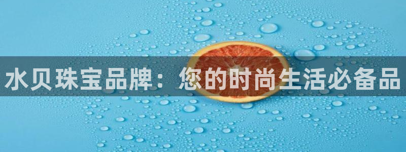 众腾娱乐下7O777：水贝珠宝品牌：您的时尚生活必备品