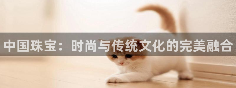 众联别墅g座上腾娱乐有限公司：中国珠宝：时尚与传统文化的完美
