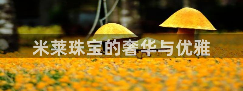 腾众娱乐：米莱珠宝的奢华与优雅