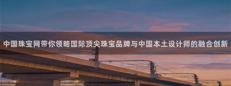 彝族自治州众腾娱乐：中国珠宝网带你领略国际顶尖珠宝品牌与中国