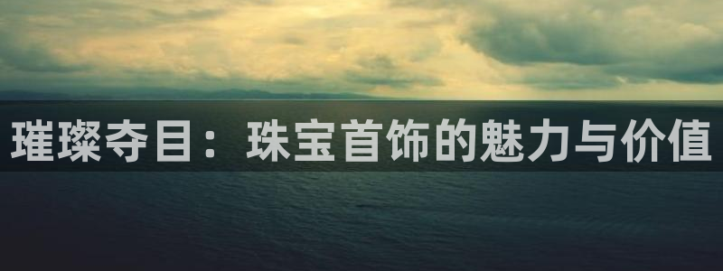众腾娱乐APP下载：璀璨夺目：珠宝首饰的魅力与价值