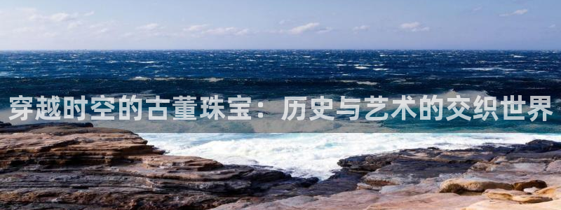 包头众腾娱乐密室逃脱：穿越时空的古董珠宝：历史与艺术的交织世
