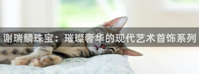 腾众竞技娱乐：谢瑞麟珠宝：璀璨奢华的现代艺术首饰系列