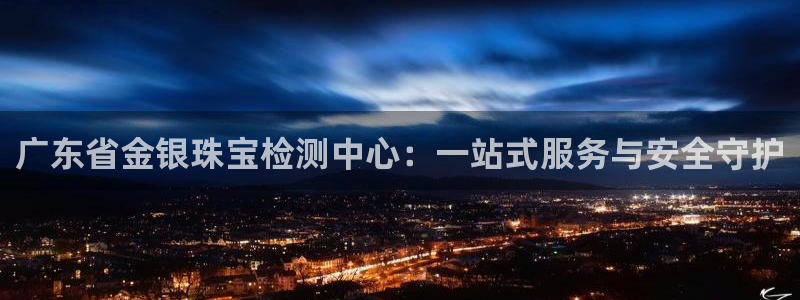 腾耀娱乐众推46996：广东省金银珠宝检测中心：一站式服务与