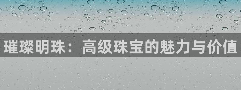 众腾娱乐代理怎么样：璀璨明珠：高级珠宝的魅力与价值