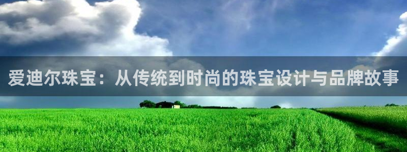 众腾娱乐平台下载：爱迪尔珠宝：从传统到时尚的珠宝设计与品牌故