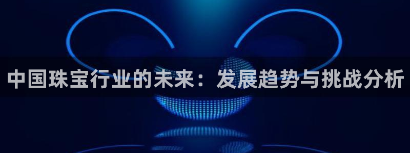 众腾娱乐平台下载：中国珠宝行业的未来：发展趋势与挑战分析
