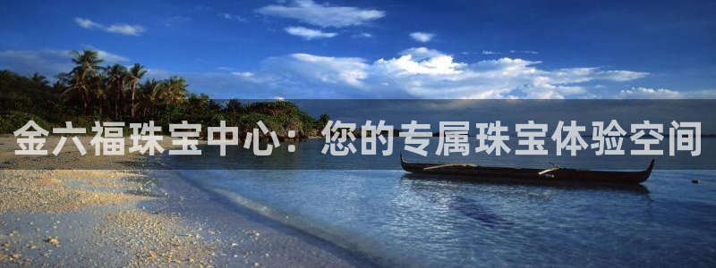 众腾娱乐毕 7O935：金六福珠宝中心：您的专属珠宝体验空间