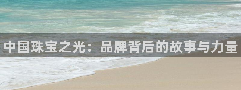 内蒙古众腾娱乐文化法人：中国珠宝之光：品牌背后的故事与力量