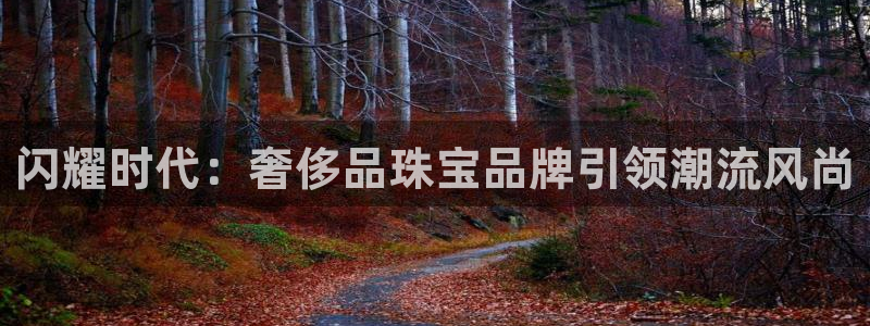 众腾娱乐注册：闪耀时代：奢侈品珠宝品牌引领潮流风尚