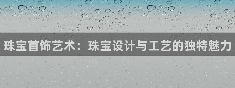 腾众竞技娱乐：珠宝首饰艺术：珠宝设计与工艺的独特魅力