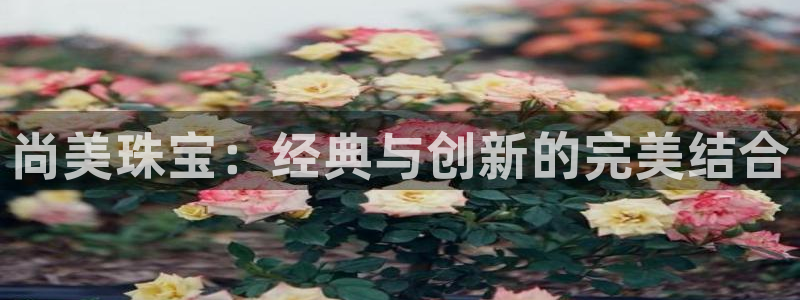腾耀娱乐众推46996：尚美珠宝：经典与创新的完美结合
