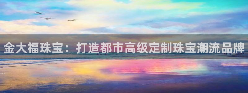 众腾娱乐集团有限公司：金大福珠宝：打造都市高级定制珠宝潮流品