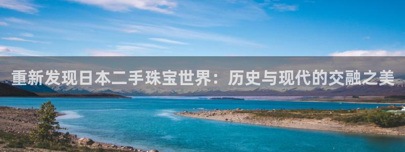 众腾娱乐邵阳：重新发现日本二手珠宝世界：历史与现代的交融之美