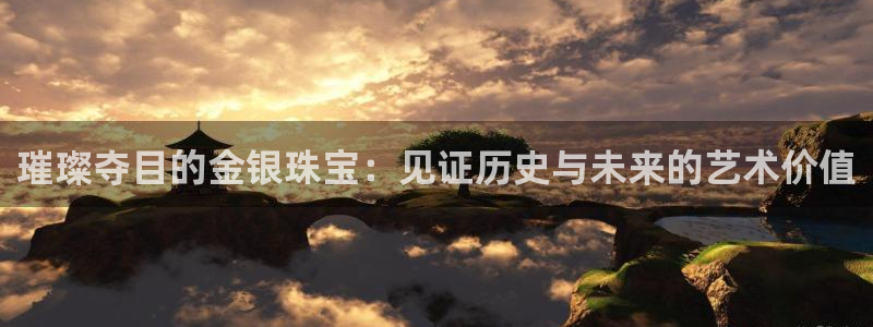 楚雄众腾娱乐：璀璨夺目的金银珠宝：见证历史与未来的艺术价值