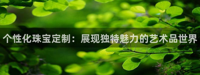 众腾娱乐毕 7O935：个性化珠宝定制：展现独特魅力的艺术品