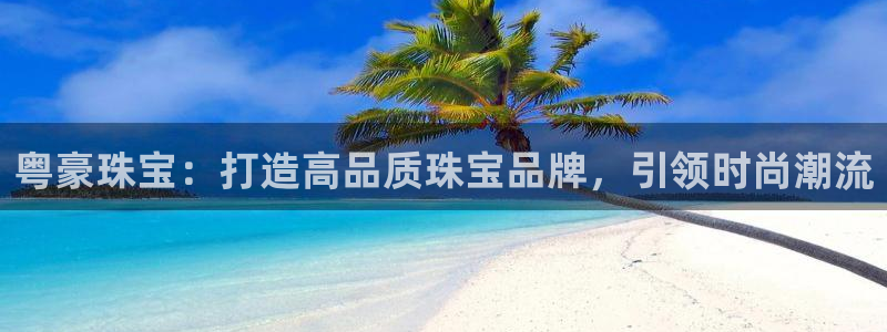 腾讯旗下的腾众娱乐：粤豪珠宝：打造高品质珠宝品牌，引领时尚潮
