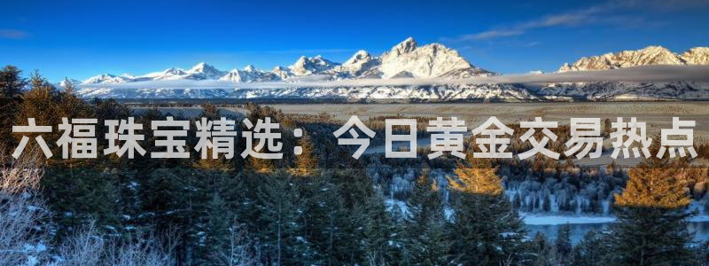 众腾娱乐总代理：六福珠宝精选：今日黄金交易热点