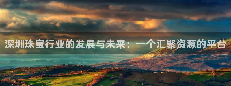 腾众娱乐彩票：深圳珠宝行业的发展与未来：一个汇聚资源的平台