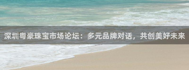 众腾娱乐总代理：深圳粤豪珠宝市场论坛：多元品牌对话，共创美好