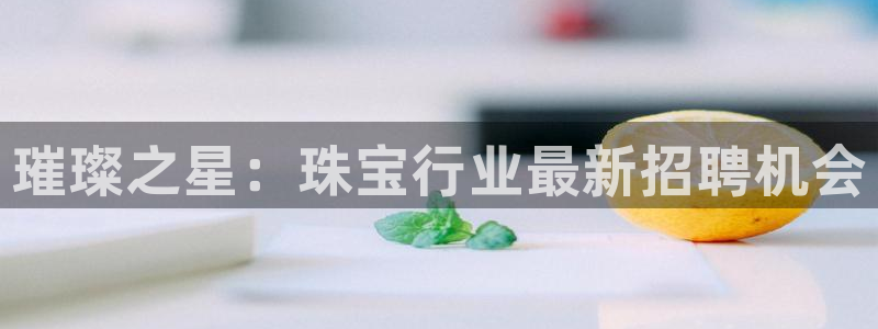 岳阳众腾ktv娱乐：璀璨之星：珠宝行业最新招聘机会