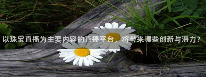 腾耀3娱乐众推8 28：以珠宝直播为主要内容的直播平台，将带