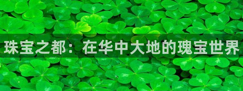 众腾娱乐发7O777：珠宝之都：在华中大地的瑰宝世界