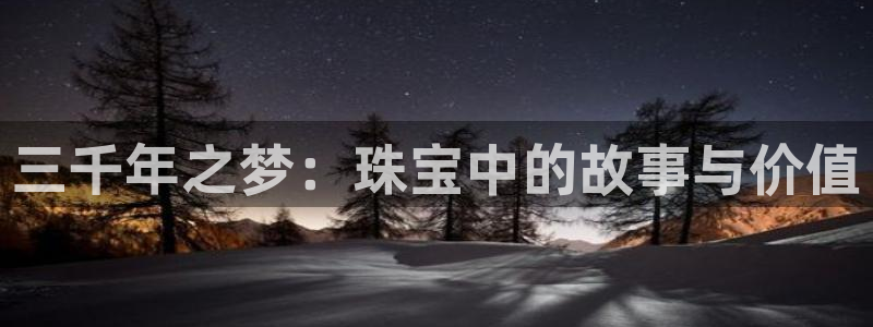 众腾娱乐官方客服电话：三千年之梦：珠宝中的故事与价值