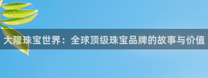 众腾娱乐邵阳：大隆珠宝世界：全球顶级珠宝品牌的故事与价值